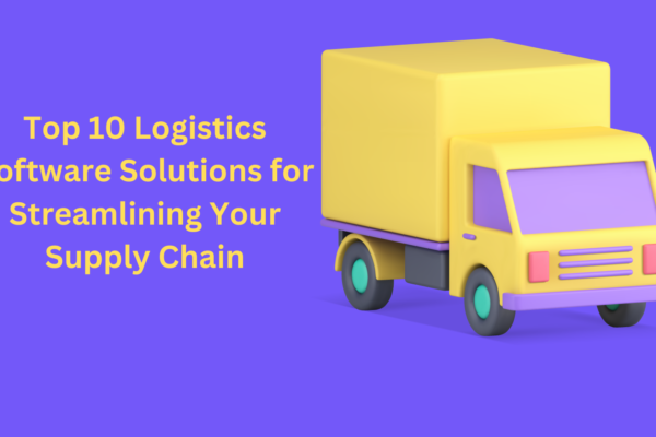 Top 10 Logistics Software Solutions for Streamlining Your Supply Chain